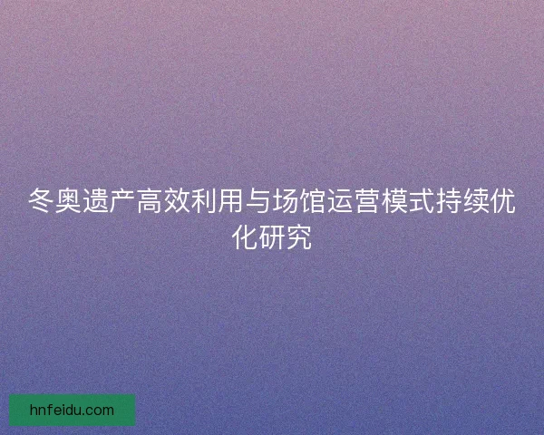 冬奥遗产高效利用与场馆运营模式持续优化研究