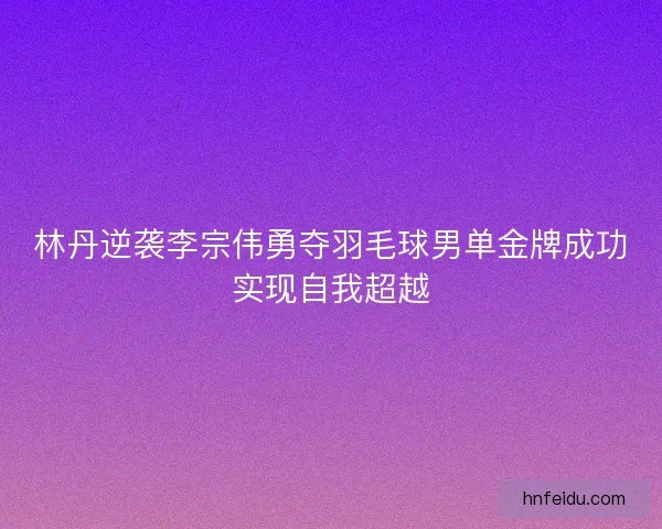 林丹逆袭李宗伟勇夺羽毛球男单金牌成功实现自我超越