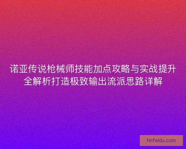诺亚传说枪械师技能加点攻略与实战提升全解析打造极致输出流派思路详解