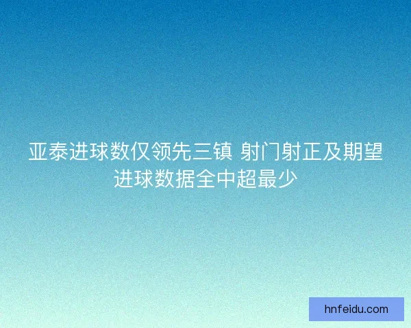 亚泰进球数仅领先三镇 射门射正及期望进球数据全中超最少