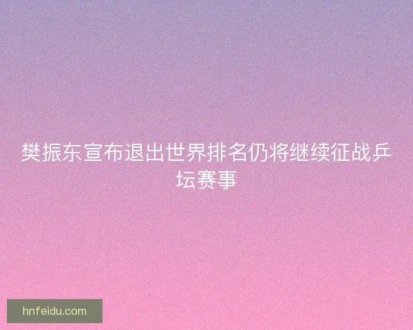 樊振东宣布退出世界排名仍将继续征战乒坛赛事