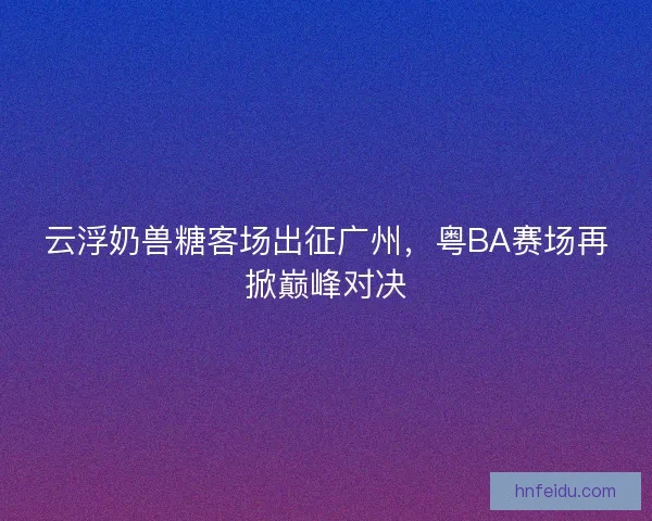 云浮奶兽糖客场出征广州，粤BA赛场再掀巅峰对决