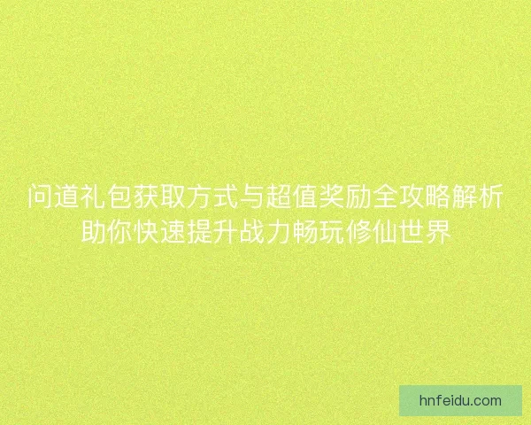 问道礼包获取方式与超值奖励全攻略解析助你快速提升战力畅玩修仙世界