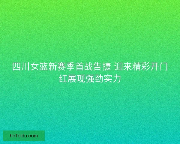 四川女篮新赛季首战告捷 迎来精彩开门红展现强劲实力
