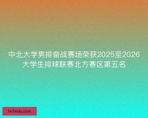 中北大学男排奋战赛场荣获2025至2026大学生排球联赛北方赛区第五名